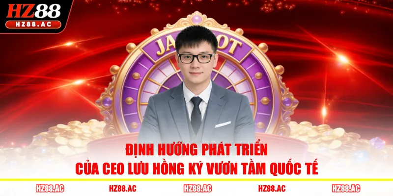 Định hướng phát triển của CEO Lưu Hồng Ký vươn tầm quốc tế 