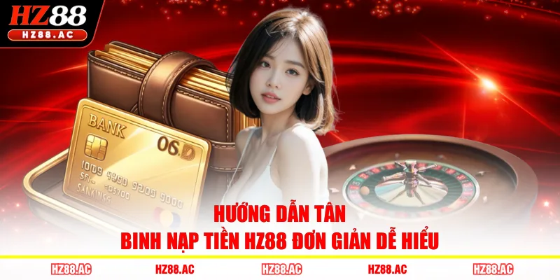 Hướng dẫn tân binh nạp tiền HZ88 đơn giản dễ hiểu