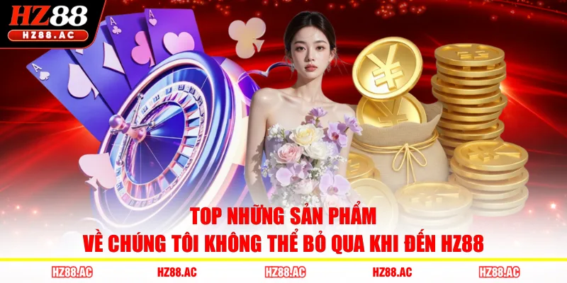 Top những sản phẩm về chúng tôi không thể bỏ qua khi đến HZ88 